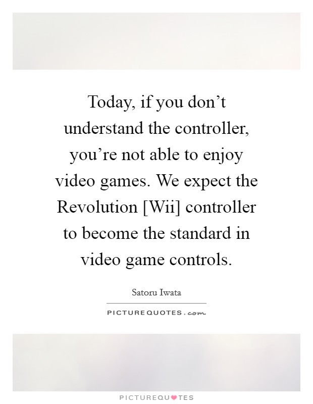 Today, if you don't understand the controller, you're not able to enjoy video games.  We expect the Revolution [Wii] controller to become the standard in video game controls. Picture Quote #1