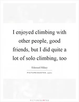 I enjoyed climbing with other people, good friends, but I did quite a lot of solo climbing, too Picture Quote #1