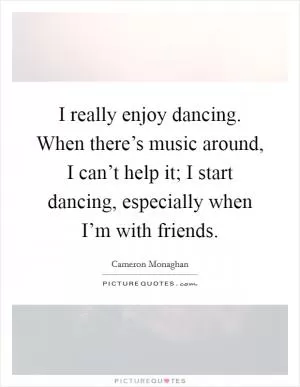 I really enjoy dancing. When there’s music around, I can’t help it; I start dancing, especially when I’m with friends Picture Quote #1