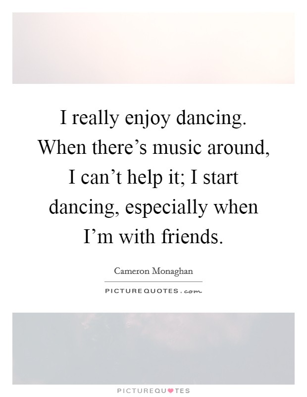 I really enjoy dancing. When there's music around, I can't help it; I start dancing, especially when I'm with friends. Picture Quote #1