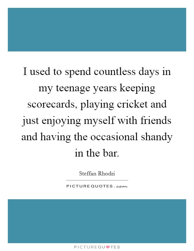 I used to spend countless days in my teenage years keeping scorecards, playing cricket and just enjoying myself with friends and having the occasional shandy in the bar. Picture Quote #1