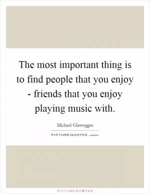 The most important thing is to find people that you enjoy - friends that you enjoy playing music with Picture Quote #1