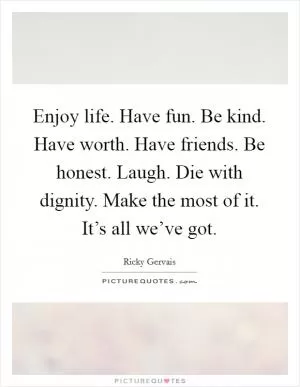 Enjoy life. Have fun. Be kind. Have worth. Have friends. Be honest. Laugh. Die with dignity. Make the most of it. It’s all we’ve got Picture Quote #1