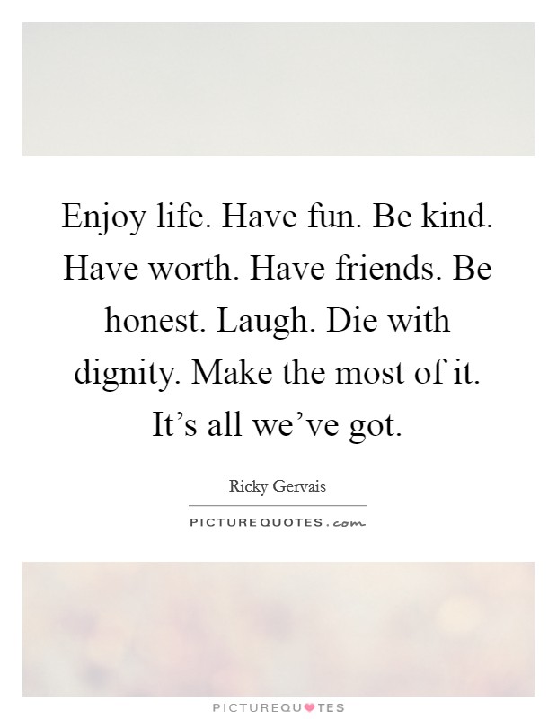 Enjoy life. Have fun. Be kind. Have worth. Have friends. Be honest. Laugh. Die with dignity. Make the most of it. It's all we've got. Picture Quote #1