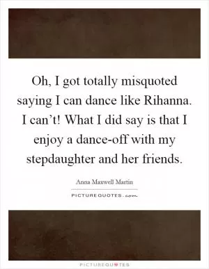 Oh, I got totally misquoted saying I can dance like Rihanna. I can’t! What I did say is that I enjoy a dance-off with my stepdaughter and her friends Picture Quote #1