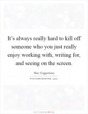 It’s always really hard to kill off someone who you just really enjoy working with, writing for, and seeing on the screen Picture Quote #1