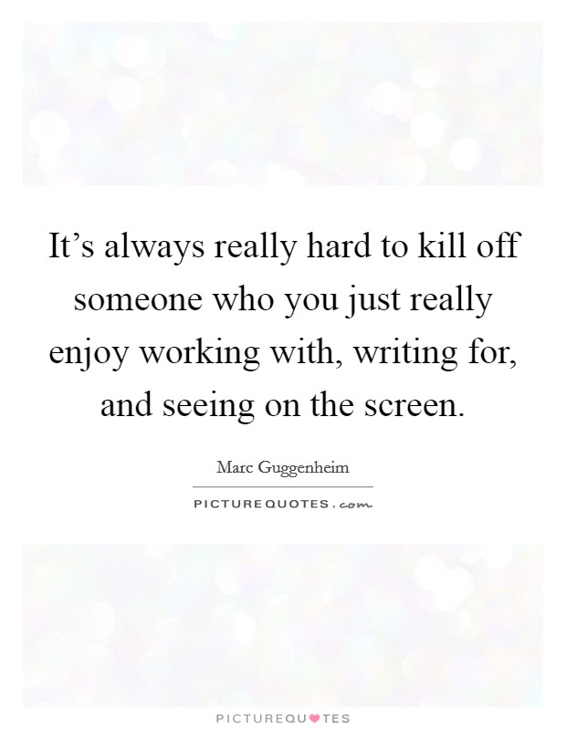 It's always really hard to kill off someone who you just really enjoy working with, writing for, and seeing on the screen. Picture Quote #1