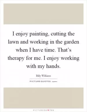 I enjoy painting, cutting the lawn and working in the garden when I have time. That’s therapy for me. I enjoy working with my hands Picture Quote #1