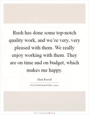 Rush has done some top-notch quality work, and we’re very, very pleased with them. We really enjoy working with them. They are on time and on budget, which makes me happy Picture Quote #1