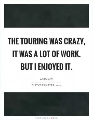 The touring was crazy, it was a lot of work. But I enjoyed it Picture Quote #1