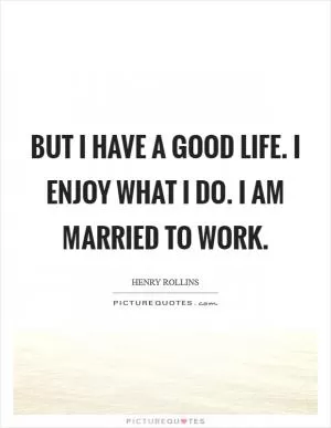 But I have a good life. I enjoy what I do. I am married to work Picture Quote #1