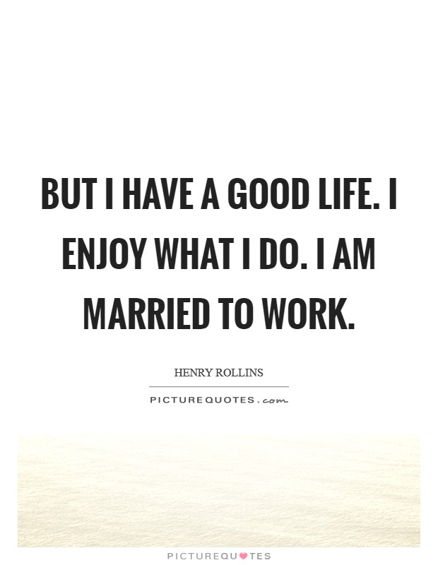 But I have a good life. I enjoy what I do. I am married to work. Picture Quote #1