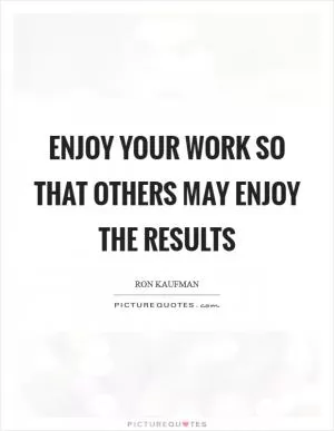 Enjoy your work so that others may enjoy the results Picture Quote #1
