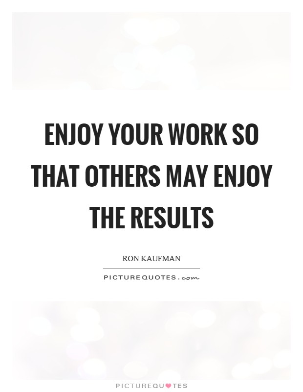 Enjoy your work so that others may enjoy the results Picture Quote #1