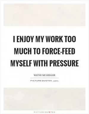 I enjoy my work too much to force-feed myself with pressure Picture Quote #1
