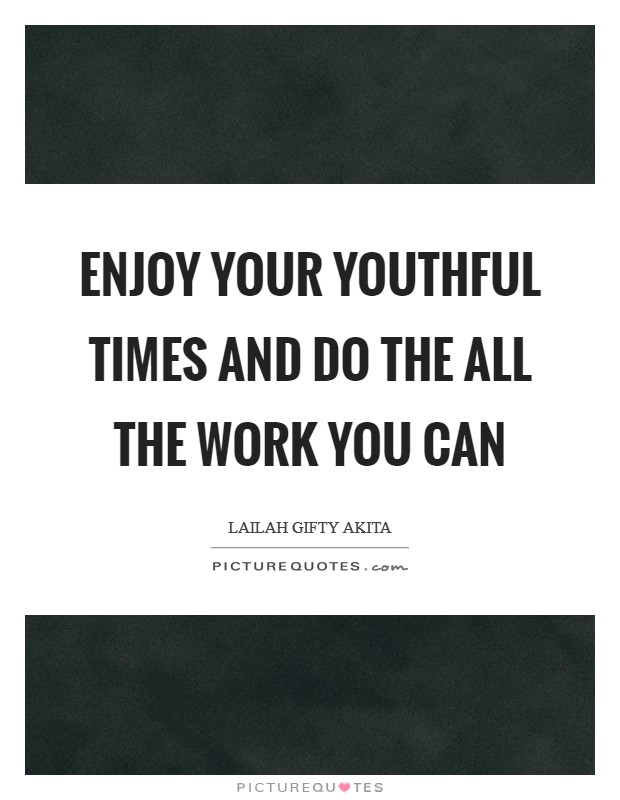 Enjoy your youthful times and do the all the work you can Picture Quote #1