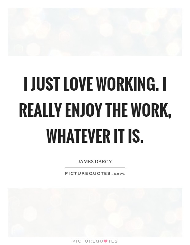 I just love working. I really enjoy the work, whatever it is. Picture Quote #1