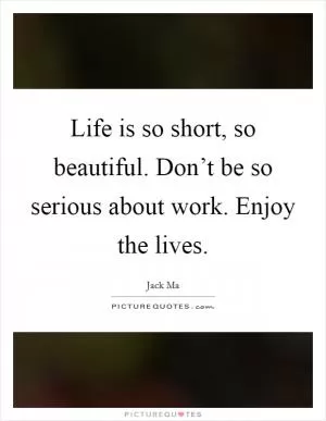 Life is so short, so beautiful. Don’t be so serious about work. Enjoy the lives Picture Quote #1