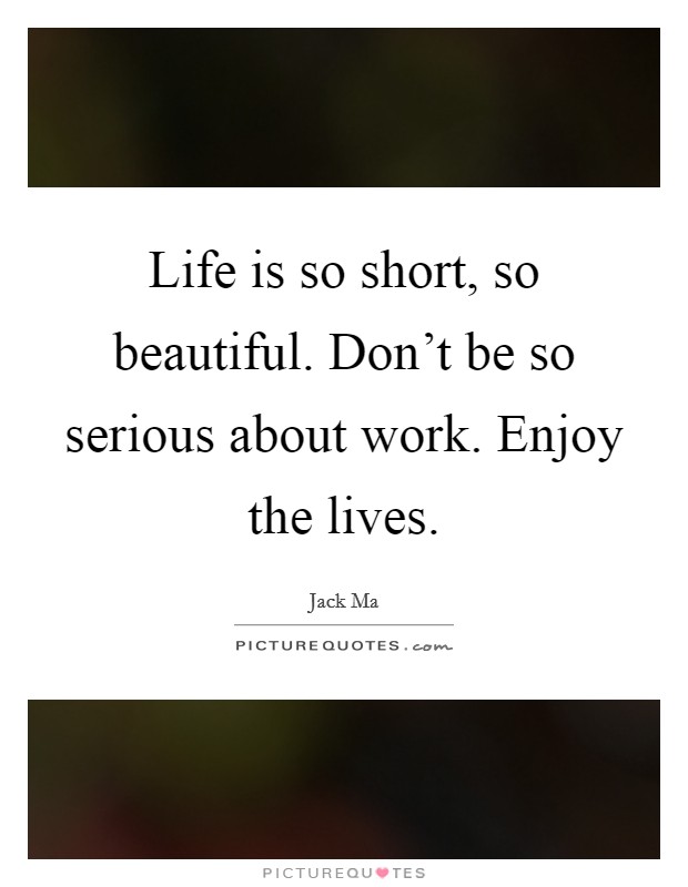 Life is so short, so beautiful. Don't be so serious about work. Enjoy the lives. Picture Quote #1