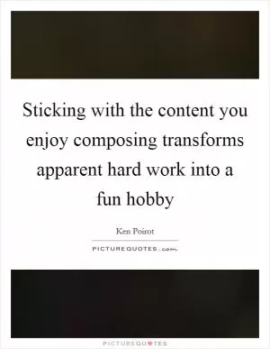 Sticking with the content you enjoy composing transforms apparent hard work into a fun hobby Picture Quote #1
