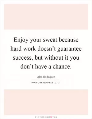Enjoy your sweat because hard work doesn’t guarantee success, but without it you don’t have a chance Picture Quote #1