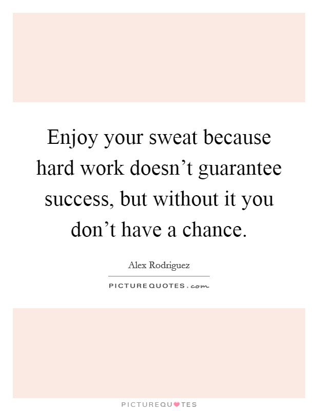 Enjoy your sweat because hard work doesn't guarantee success, but without it you don't have a chance. Picture Quote #1