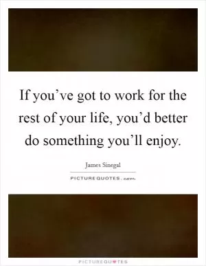 If you’ve got to work for the rest of your life, you’d better do something you’ll enjoy Picture Quote #1
