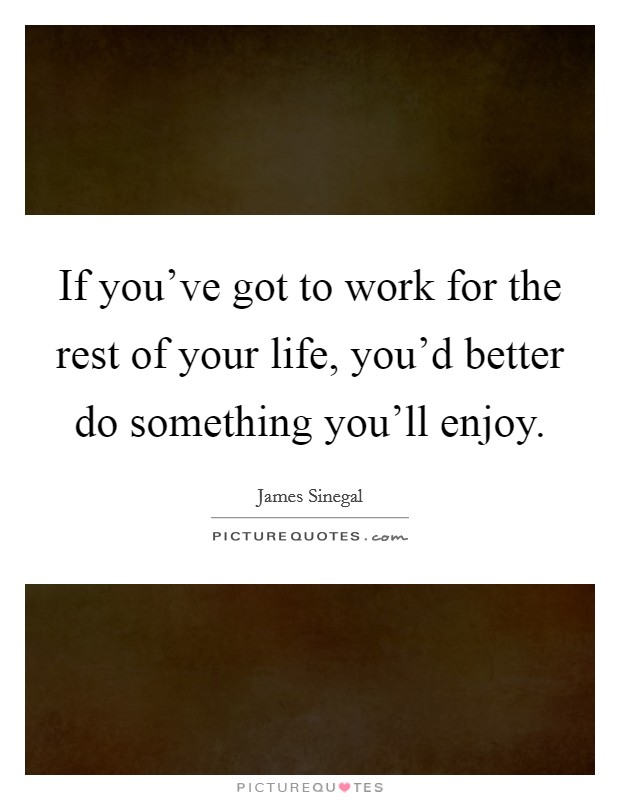 If you've got to work for the rest of your life, you'd better do something you'll enjoy. Picture Quote #1