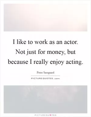 I like to work as an actor. Not just for money, but because I really enjoy acting Picture Quote #1
