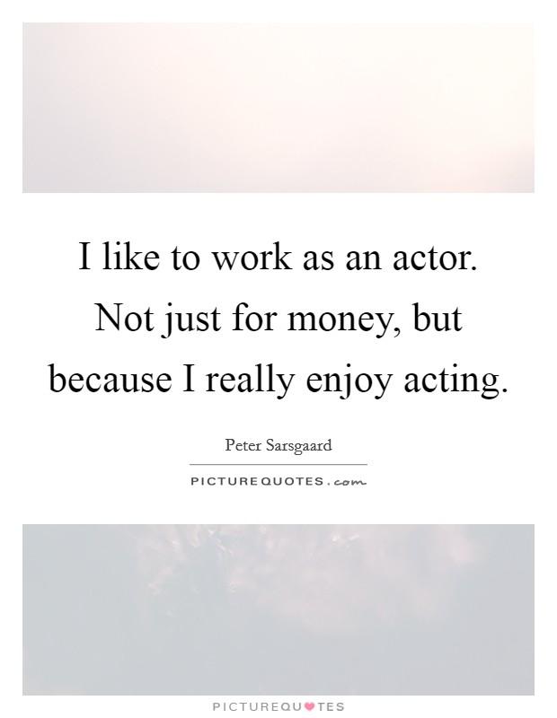 I like to work as an actor. Not just for money, but because I really enjoy acting. Picture Quote #1