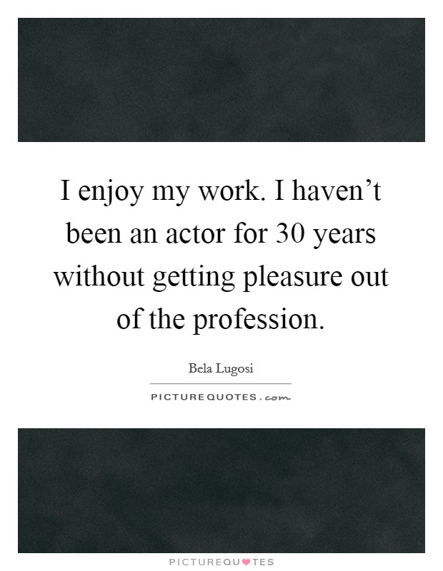 I enjoy my work. I haven't been an actor for 30 years without getting pleasure out of the profession. Picture Quote #1