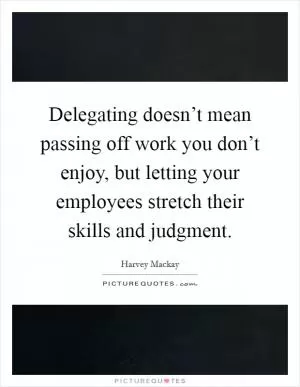 Delegating doesn’t mean passing off work you don’t enjoy, but letting your employees stretch their skills and judgment Picture Quote #1