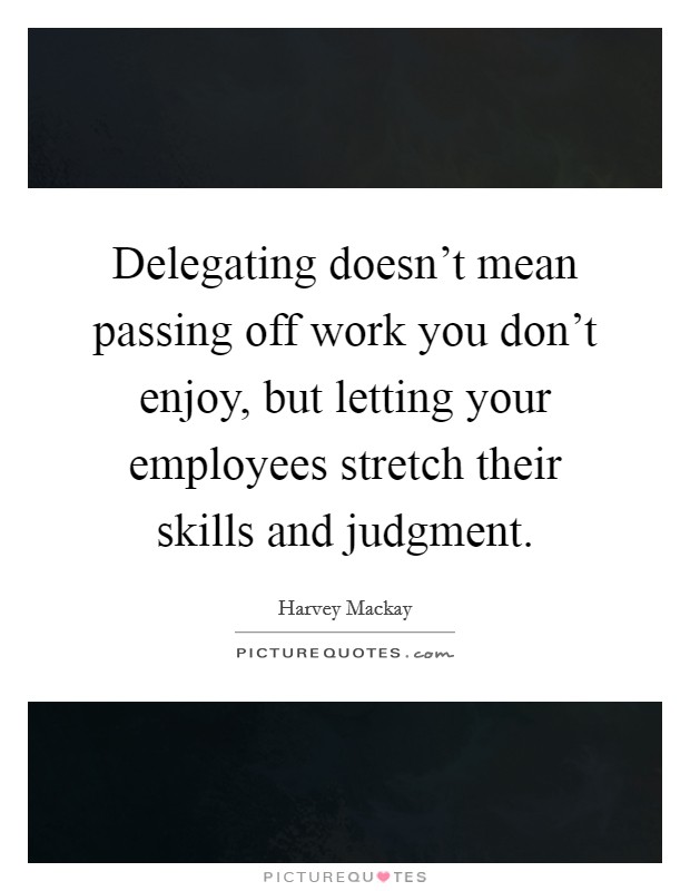Delegating doesn't mean passing off work you don't enjoy, but letting your employees stretch their skills and judgment. Picture Quote #1