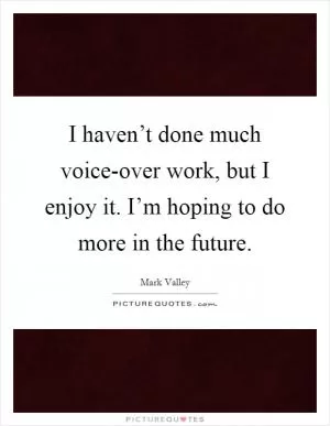 I haven’t done much voice-over work, but I enjoy it. I’m hoping to do more in the future Picture Quote #1