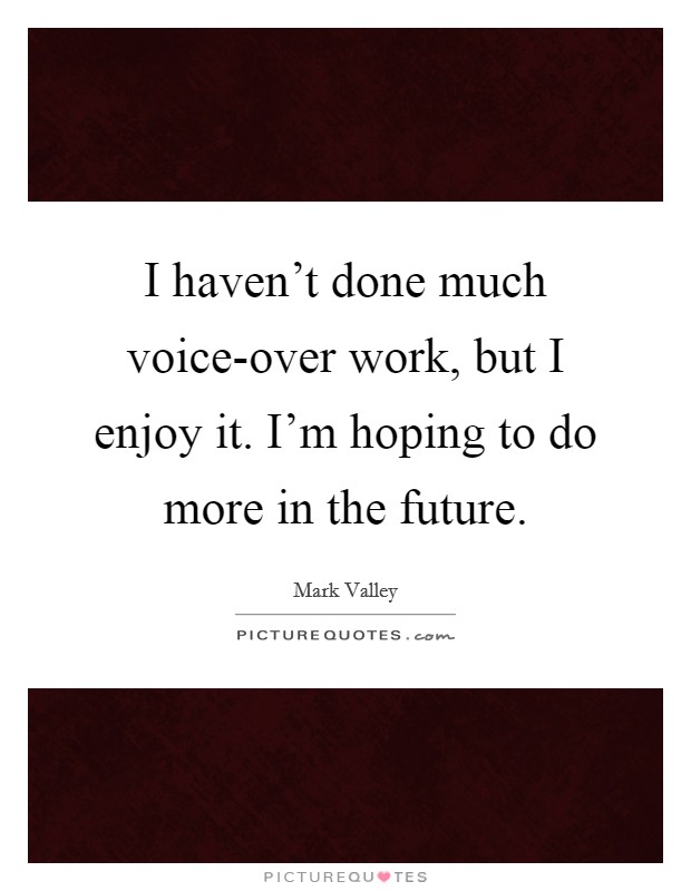 I haven't done much voice-over work, but I enjoy it. I'm hoping to do more in the future. Picture Quote #1