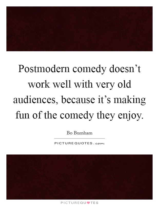Postmodern comedy doesn't work well with very old audiences, because it's making fun of the comedy they enjoy. Picture Quote #1