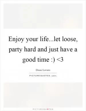 Enjoy your life...let loose, party hard and just have a good time :) <3 Picture Quote #1