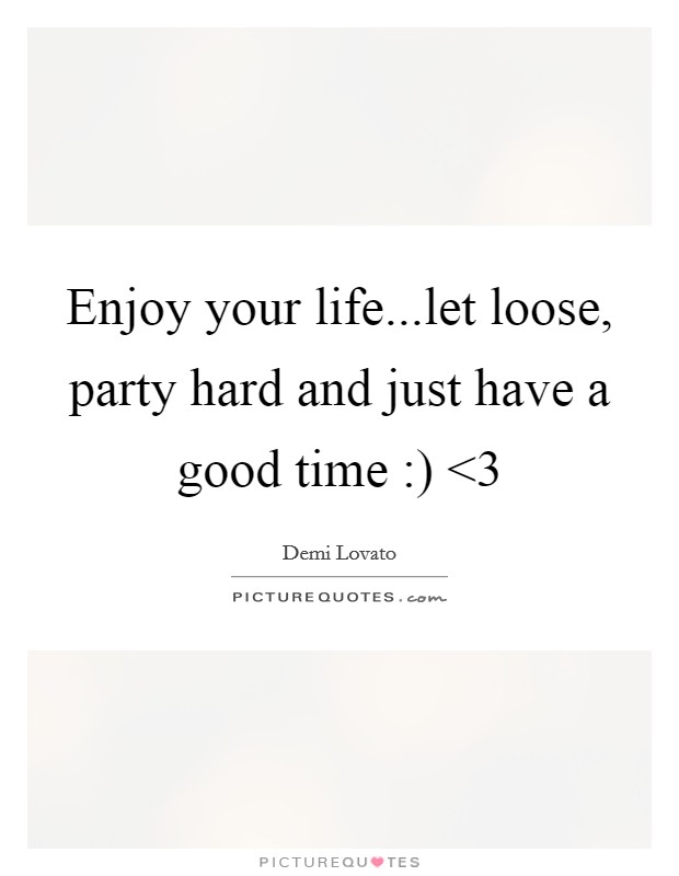 Enjoy your life...let loose, party hard and just have a good time :) <3 Picture Quote #1