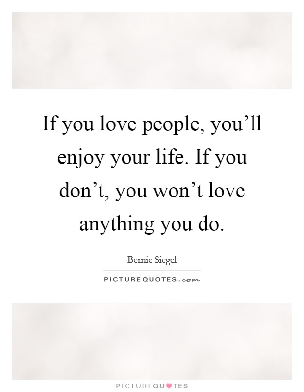 If you love people, you'll enjoy your life. If you don't, you won't love anything you do. Picture Quote #1