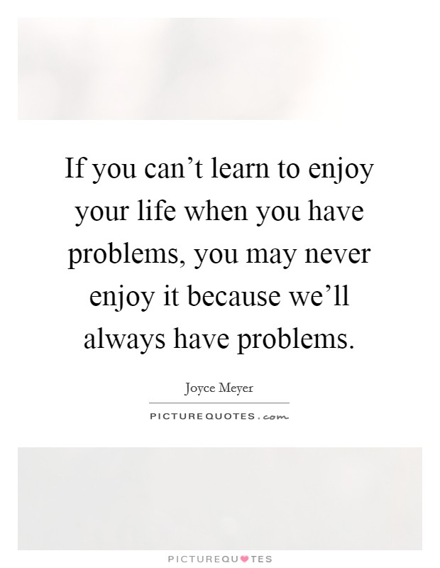 If you can't learn to enjoy your life when you have problems, you may never enjoy it because we'll always have problems. Picture Quote #1