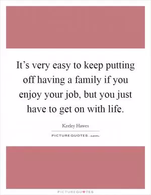 It’s very easy to keep putting off having a family if you enjoy your job, but you just have to get on with life Picture Quote #1