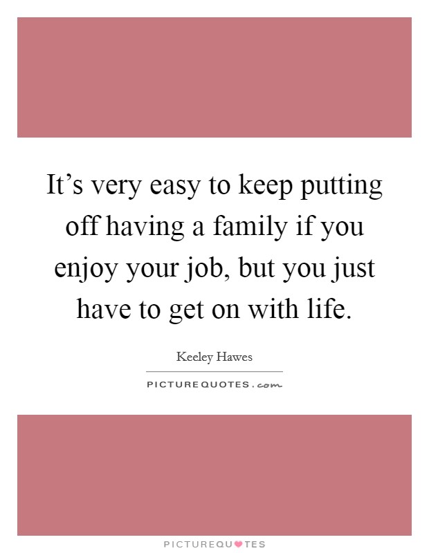 It's very easy to keep putting off having a family if you enjoy your job, but you just have to get on with life. Picture Quote #1