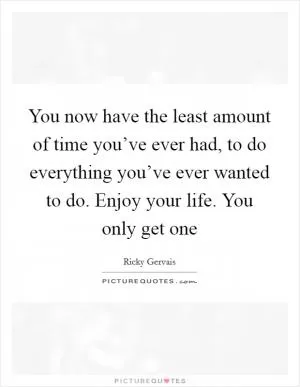 You now have the least amount of time you’ve ever had, to do everything you’ve ever wanted to do. Enjoy your life. You only get one Picture Quote #1