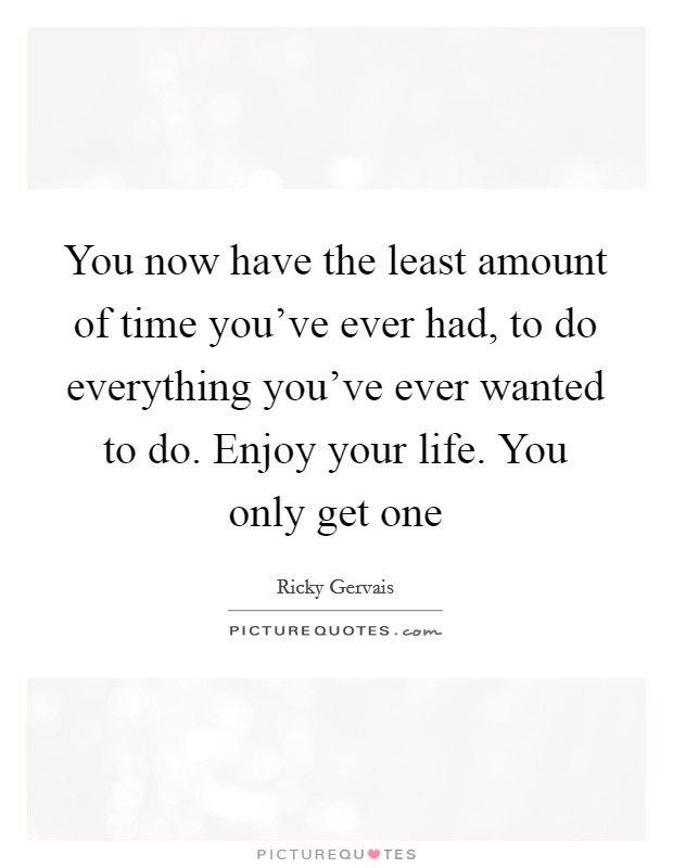 You now have the least amount of time you've ever had, to do everything you've ever wanted to do. Enjoy your life. You only get one Picture Quote #1