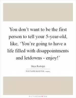 You don’t want to be the first person to tell your 5-year-old, like, ‘You’re going to have a life filled with disappointments and letdowns - enjoy!’ Picture Quote #1