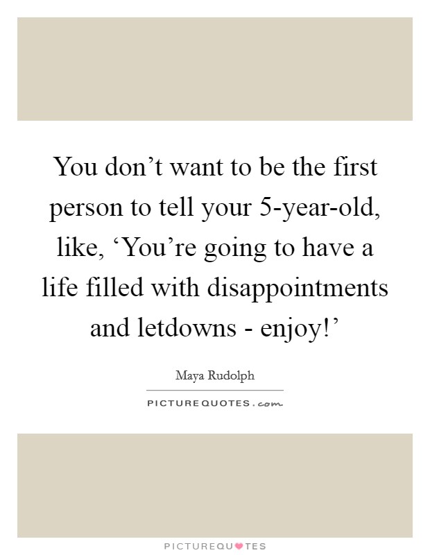 You don't want to be the first person to tell your 5-year-old, like, ‘You're going to have a life filled with disappointments and letdowns - enjoy!' Picture Quote #1