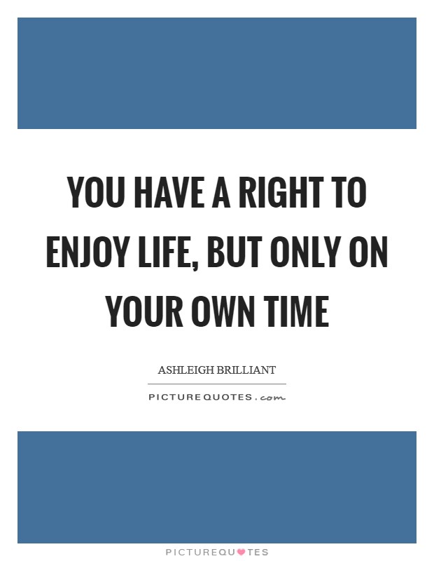 You have a right to enjoy life, but only on your own time Picture Quote #1