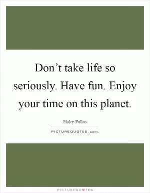 Don’t take life so seriously. Have fun. Enjoy your time on this planet Picture Quote #1