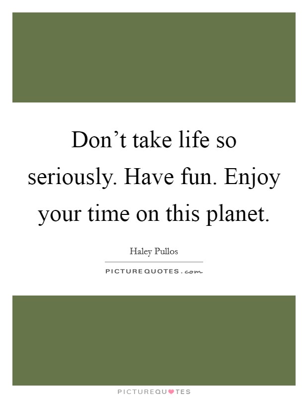 Don't take life so seriously. Have fun. Enjoy your time on this planet. Picture Quote #1