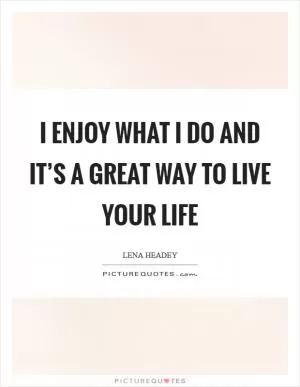 I enjoy what I do and it’s a great way to live your life Picture Quote #1